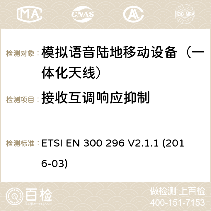 接收互调响应抑制 陆地移动业务; 主要用于模拟语音功能，使用一体化天线的射频设备; 协调标准涵盖了2014/53 / EU指令第3.2条的基本要求 ETSI EN 300 296 V2.1.1 (2016-03) 8.6