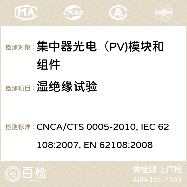 湿绝缘试验 聚光型光伏组件和装配件-设计鉴定和定型 CNCA/CTS 0005-2010, 
IEC 62108:2007, 
EN 62108:2008 10.5