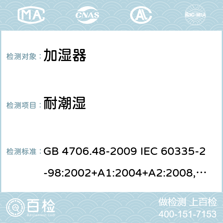 耐潮湿 家用和类似用途电器的安全 加湿器的特殊要求 GB 4706.48-2009 IEC 60335-2-98:2002+A1:2004+A2:2008,
EN 60335-2-98:2003+A1:2005+A2:2008,
AS/NZS 60335.2.98:2005+A1:2009+A2:2014 15