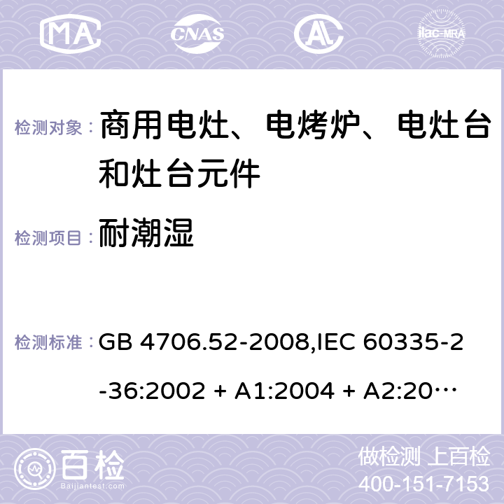 耐潮湿 家用和类似用途电器的安全 第2-36部分:商用电灶、电烤炉、电灶台及灶台元件的特殊要求 GB 4706.52-2008,IEC 60335-2-36:2002 + A1:2004 + A2:2008,IEC 60335-2-36:2017,EN 60335-2-36:2002 + A1:2004 + A2:2008 + A11:2012 15