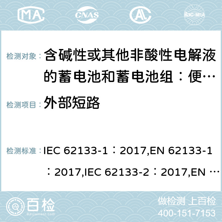 外部短路 含碱性或其他非酸性电解液的蓄电池和蓄电池组：便携式密封蓄电池和蓄电池组的安全性要求 第1部分：镍体系；含碱性或其他非酸性电解液的蓄电池和蓄电池组：便携式密封蓄电池和蓄电池组的安全性要求 第2部分：锂体系 IEC 62133-1：2017,EN 62133-1：2017,IEC 62133-2：2017,EN 62133-2：2017 7.3.2，7.3.1, 7.3.2