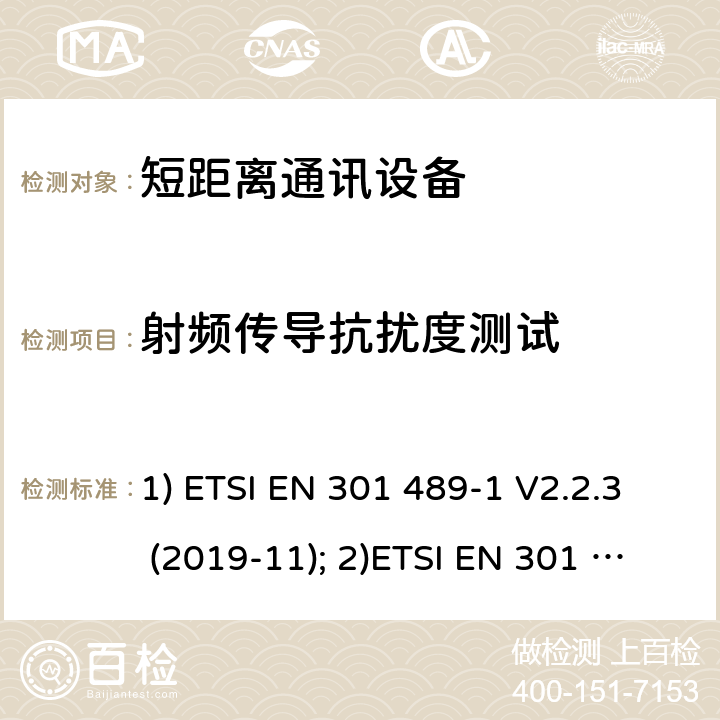 射频传导抗扰度测试 1) 电磁兼容性和射频频谱问题（ERM）; 射频设备和服务的电磁兼容性（EMC）标准;第1部分:通用技术要求；2）电磁兼容性和射频频谱问题（ERM）; 射频设备和服务的电磁兼容性（EMC）标准;第3部分：短距离产品的特殊条件 (其工作频率介于9 kHz to 246 GHz);3) 第19部分：特定的条件仅接收移动地球基站操作在1.5GHz频带内提供数据通信和全球导航卫星系统操作在无线电卫星导航的频带提供定位，导航和数据计算 1) ETSI EN 301 489-1 V2.2.3 (2019-11); 2)ETSI EN 301 489-3 V2.1.1 (2019-03); 3) ETSI EN 301 489-19 V2.1.1 (2019-04) 9