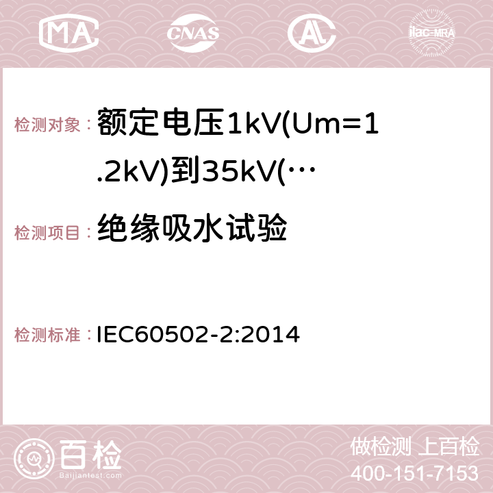 绝缘吸水试验 额定电压1kV(Um=1.2kV)到35kV(Um=40.5kV)挤包绝缘电力电缆及附件第2部分：额定电压6kV(Um=7.2kV)到30kV(Um=36kV)电缆 IEC60502-2:2014 19.13