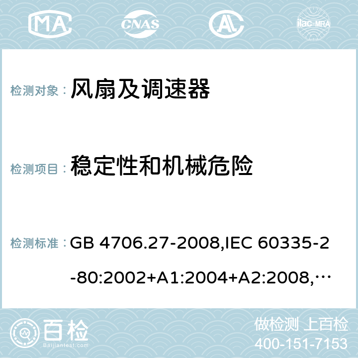 稳定性和机械危险 家用和类似用途电器的安全 第2部分：风扇的特殊要求 GB 4706.27-2008,IEC 60335-2-80:2002+A1:2004+A2:2008,
IEC 60335-2-80:2015,
EN 60335-2-80:2003+A1:2004+A2:2009,AS/NZS60335.2.80:2004+A1:2009,AS/NZS60335.2.80:2016 20