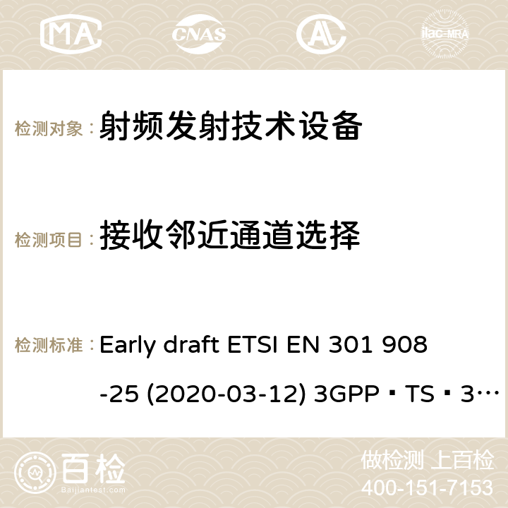 接收邻近通道选择 IMT蜂窝网络；无线电频谱接入统一标准；第25部分：新无线电用户设备； NR；用户设备(UE)一致性规范；无线电传输和接收；第1部分：范围1独立； NR；用户设备(UE)一致性规范；无线电传输和接收；第3部分：范围1和范围2与其他无线电的相互工作操作 Early draft ETSI EN 301 908-25 (2020-03-12) 3GPP TS 38.521-1 V16.3.0 (2020-03) / ETSI TS 138 521-1 V15.3.0 (2019-07) 3GPP TS 38.521-3 V16.3.0 (2020-03) / ETSI TS 138 521-3 V15.4.1 (2020-05)