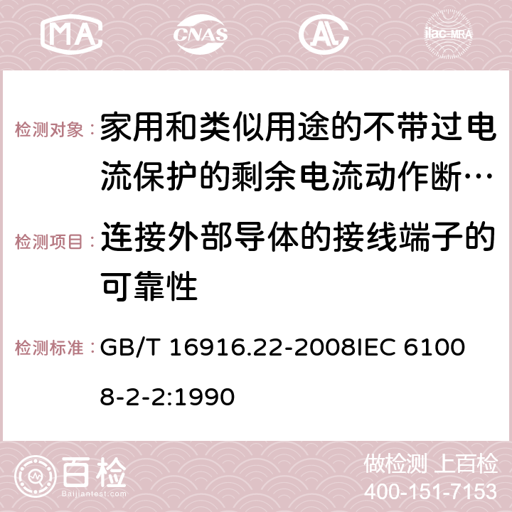 连接外部导体的接线端子的可靠性 家用和类似用途的不带过电流保护的剩余电流动作断路器（RCCB） 第22部分：一般规则对动作功能与电源电压有关的RCCB的适用性 GB/T 16916.22-2008
IEC 61008-2-2:1990 9.5