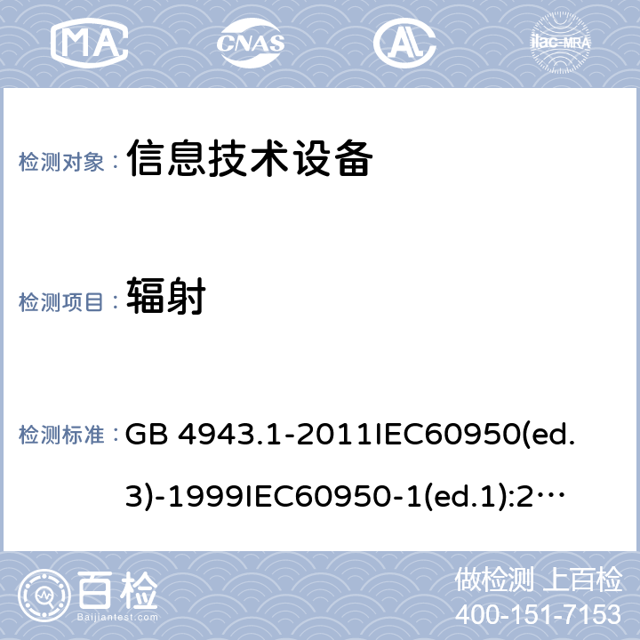 辐射 信息技术设备 安全第一部分：通用要求 GB 4943.1-2011
IEC60950(ed.3)-1999
IEC60950-1(ed.1):2001 IEC60950-1(ed.2):2005 EN60950-1：2006+A11:2009 4.3.13