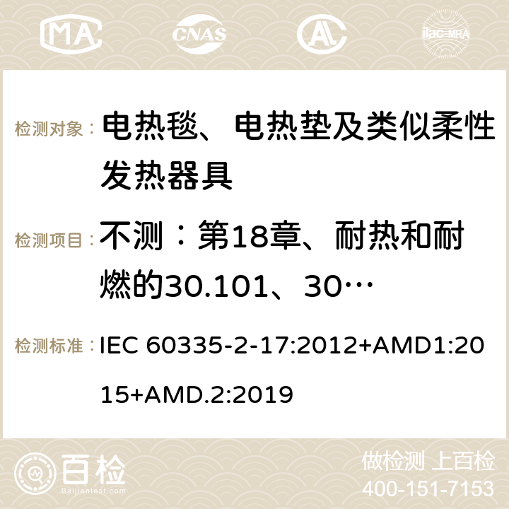 不测：第18章、耐热和耐燃的30.101、30.102条 家用和类似用途电器的安全 第2-17部分：电热毯、电热垫及类似柔性发热器具的特殊要求 IEC 60335-2-17:2012+AMD1:2015+AMD.2:2019