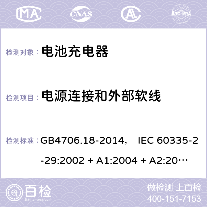 电源连接和外部软线 家用和类似用途电器的安全： 电池充电器的特殊要求 GB4706.18-2014， IEC 60335-2-29:2002 + A1:2004 + A2:2009， IEC 60335-2-29:2016， EN 60335-2-29:2004 + A2:2010， AS/NZS 60335.2.29:2004 + A1:2004 + A2:2010， AS/NZS 60335.2.29:2017 25