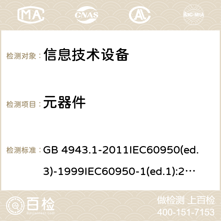 元器件 信息技术设备 安全 第1部分：通用要求 GB 4943.1-2011
IEC60950(ed.3)-1999
IEC60950-1(ed.1):2001 IEC60950-1(ed.2):2005 EN60950-1：2006+A11:2009
AS/NZS 60950.1:2003 1.5 1.5