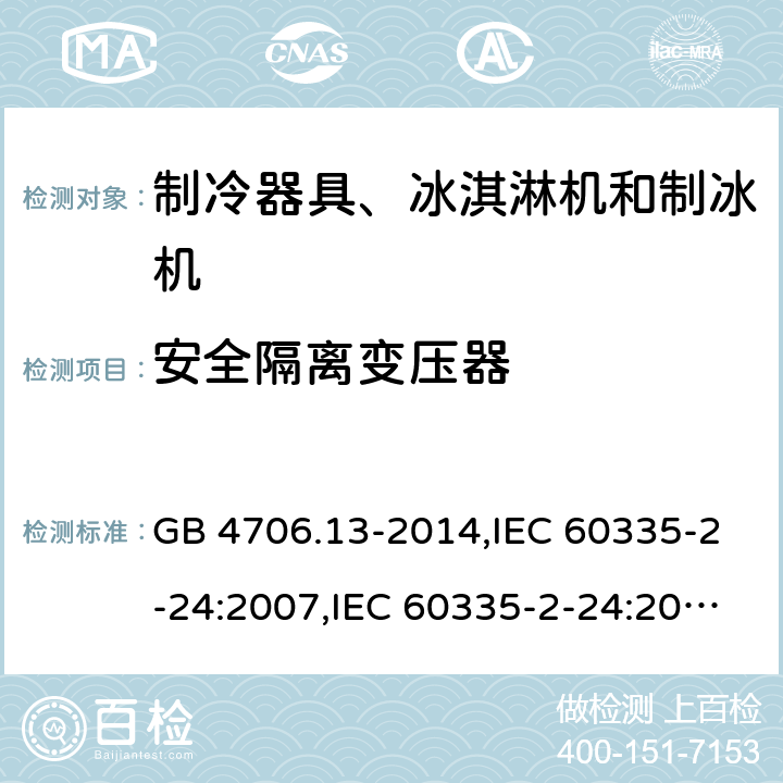 安全隔离变压器 家用和类似用途电器的安全 第2-24部分:制冷器具、冰淇淋机和制冰机的特殊要求 GB 4706.13-2014,IEC 60335-2-24:2007,IEC 60335-2-24:2010 + A1:2012 + A2:2017+ISH1:2018,AS/NZS 60335.2.24:2010 + A1:2013+A2:2018, 
EN 60335-2-24:2010+A1:2019+A2:2019 附录G