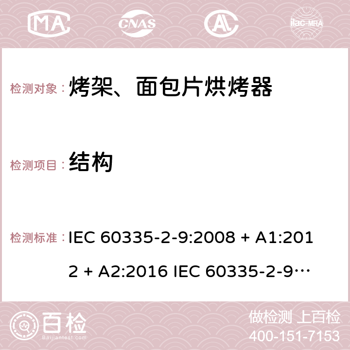 结构 家用和类似用途电器的安全 第2-9部分：烤架、面包片烘烤器及类似用途便携式烹饪器具的特殊要求 IEC 60335-2-9:2008 + A1:2012 + A2:2016 
IEC 60335-2-9:2019
EN 60335-2-9:2003+ A1:2004+A2:2006+A12:2007+A13:2010 条款22