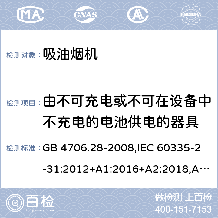 由不可充电或不可在设备中不充电的电池供电的器具 家用和类似用途电器的安全 第2-31部分：吸油烟机的特殊要求 GB 4706.28-2008,IEC 60335-2-31:2012+A1:2016+A2:2018,AS/NZS 60335.2.31:2004+A1:2006+A2:2007+A3:2009+A4:2010,AS/NZS 60335.2.31:2013+A1:2015+A2:2017+A3:2019,EN 60335-2-31:2014 IEC 60335-1,AS/NZS 60335.1和EN 60335-1: 附录S