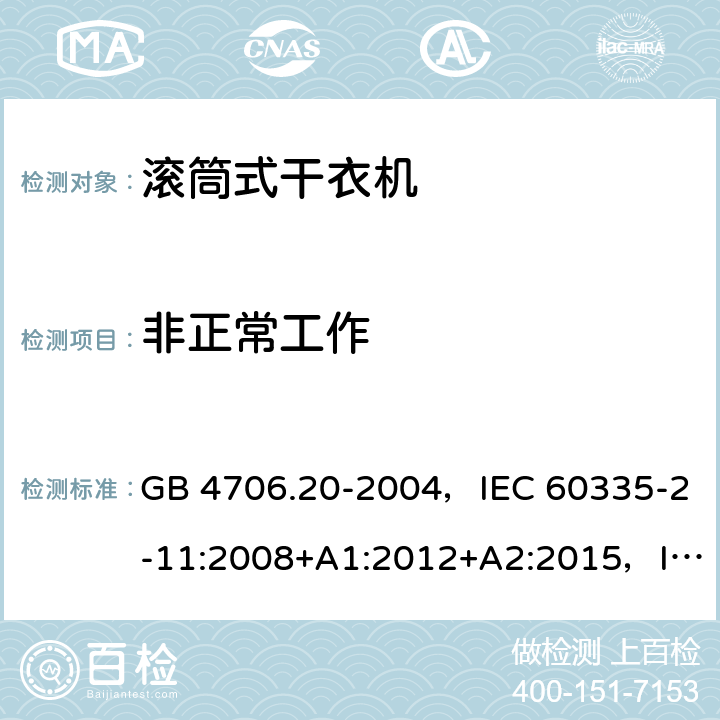 非正常工作 家用和类似用途电器的安全 滚筒式干衣机的特殊要求 GB 4706.20-2004，IEC 60335-2-11:2008+A1:2012+A2:2015，IEC 60335-2-11:2019,EN 60335-2-11:2010+A11:2012+A1:2015+A2:2018，AS/NZS 60335.2.11:2002+A1:2004+A2:2007,AS/NZS 60335.2.11:2009+A1:2010+A2:2014+A3:2015+A4:2015， AS/NZS 60335.2.11:2017, AS/NZS 60335.2.11:2020 ,JS EN 60335-2-11:2010 19