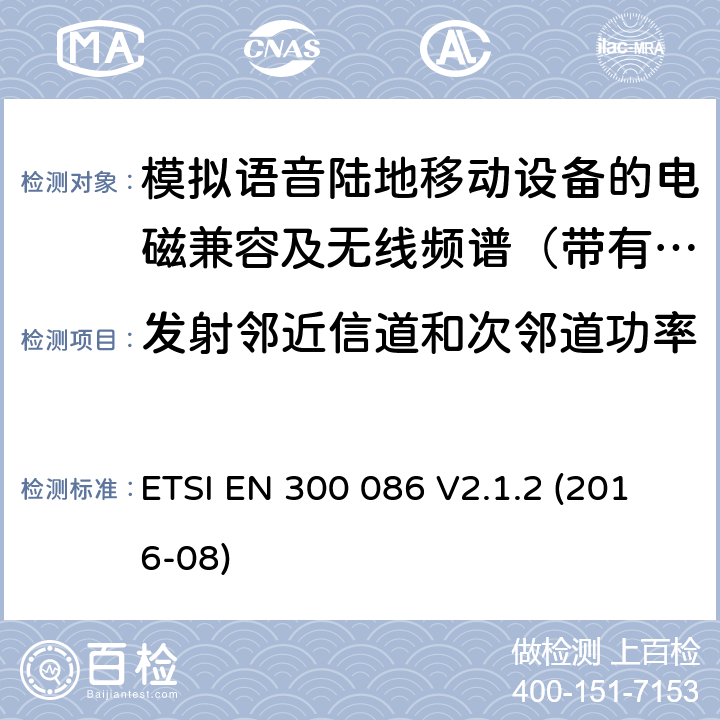 发射邻近信道和次邻道功率 电磁兼容及无线频谱事件(ERM)；陆地移动业务；带有内置或外置射频接口且主要用于模拟语音的射频设备 含RED指令2014/53/EU 第3.2条款下基本要求的协调标准 ETSI EN 300 086 V2.1.2 (2016-08) 7.5