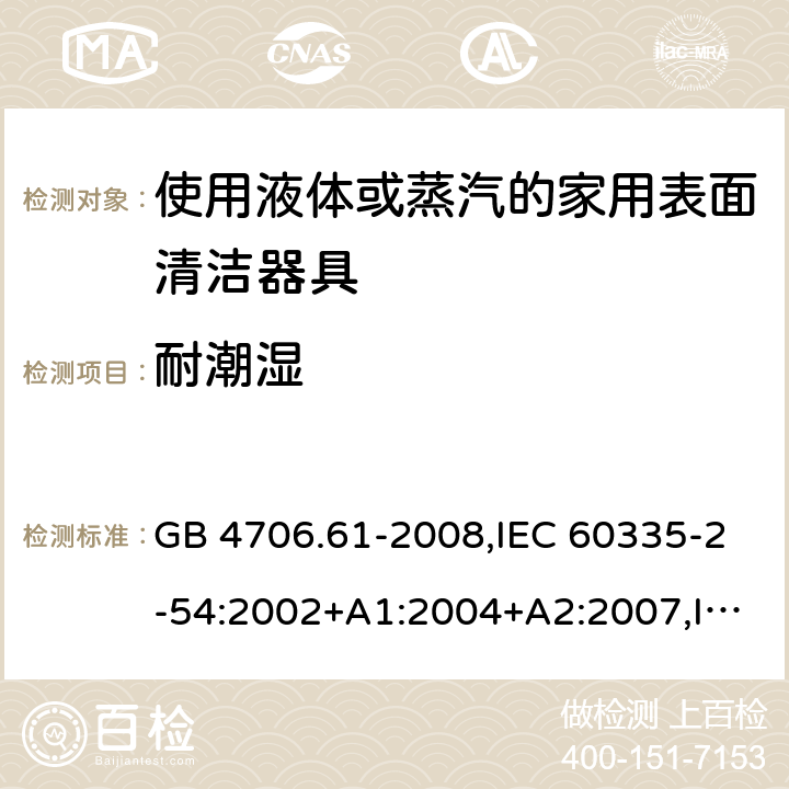 耐潮湿 家用和类似用途电器的安全 使用液体或蒸汽的家用表面清洁器具的特殊要求 GB 4706.61-2008,IEC 60335-2-54:2002+A1:2004+A2:2007,IEC 60335-2-54:2008+A1:2015 15