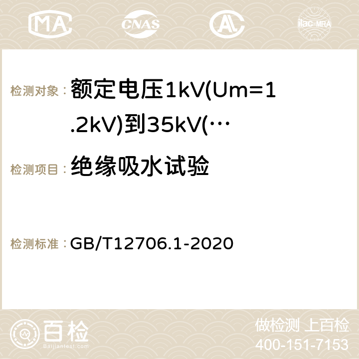 绝缘吸水试验 额定电压1kV(Um=1.2kV)到35kV(Um=40.5kV)挤包绝缘电力电缆及附件第1部分：额定电压1kV(Um=1.2kV)和3kV(Um=3.6kV)电缆 GB/T12706.1-2020 18.15