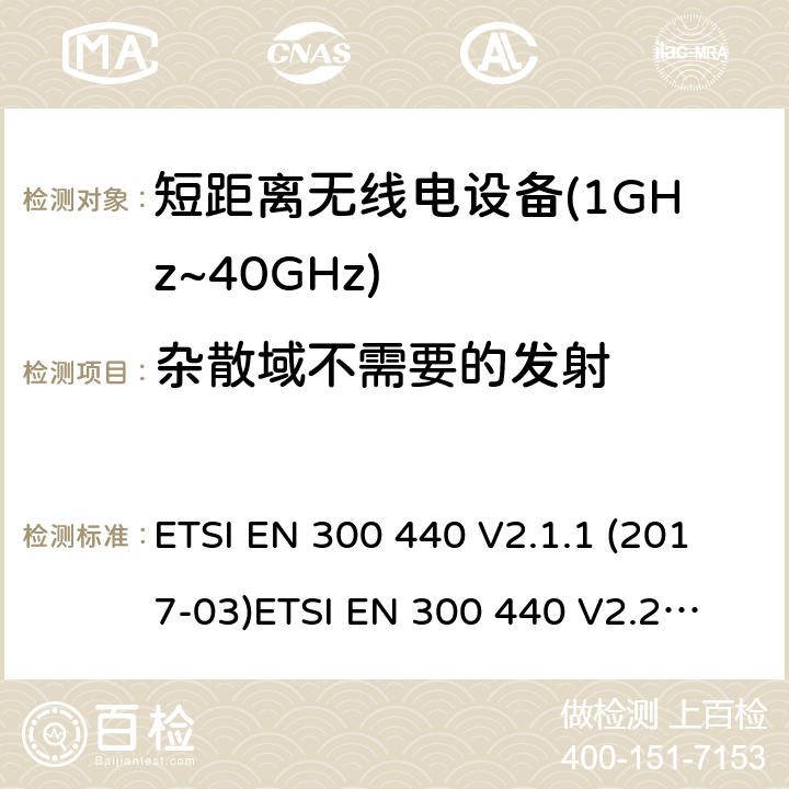 杂散域不需要的发射 短距离设备；被用于1GHz至40GHz频率范围的射频设备含RED指令2014/53/EU 第3.4条款下基本要求的协调标准 ETSI EN 300 440 V2.1.1 (2017-03)
ETSI EN 300 440 V2.2.0 (2017-09)
ETSI EN 300 440 V2.2.1 (2018-07)
ETSI EN 300 440-1V1.6.1 (2010-08) 4.2.4