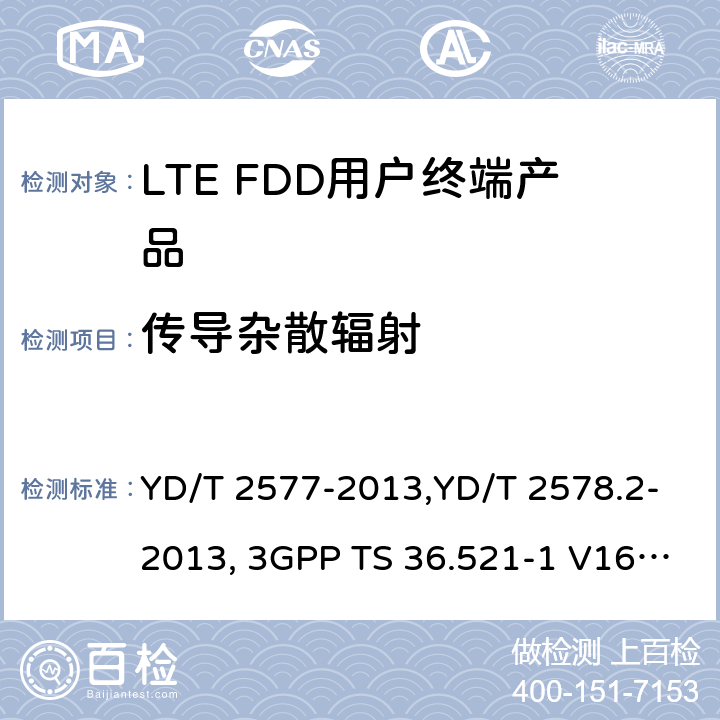 传导杂散辐射 《LTE FDD数字蜂窝移动通信网终端设备技术要求(第一阶段) 》,《LTE FDD数字蜂窝移动通信网终端设备测试方法(第一阶段)第2部分:无线射频性能测试》,《3GPP技术规范组无线电接入网改进型通用地面无线电接入（E-UTRA）用户设备（UE）一致性规范 无线电传输和接收 第1部分：一致性测试》 YD/T 2577-2013,YD/T 2578.2-2013, 3GPP TS 36.521-1 V16.8.1/3GPP TS 36.521-1 V16.5.0/3GPP TS 36.521-1 V14.4.0 8.2.2.1,5.2.1, 6.6.3