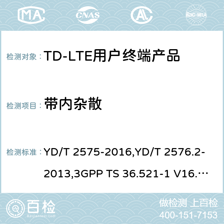 带内杂散 《TD-LTE 数字蜂窝移动通信网终端设备技术要求(第一阶段) 》,《TD-LTE 数字蜂窝移动通信网终端设备测试方法(第一阶段)第2部分:无线射频性能测试》,《3GPP技术规范组无线电接入网改进型通用地面无线电接入（E-UTRA）用户设备（UE）一致性规范 无线电传输和接收 第1部分：一致性测试》 YD/T 2575-2016,YD/T 2576.2-2013,3GPP TS 36.521-1 V16.8.1/3GPP TS 36.521-1 V16.5.0/3GPP TS 36.521-1 V14.4.0 8.2.2.1,5.2.1,6.5.2.3