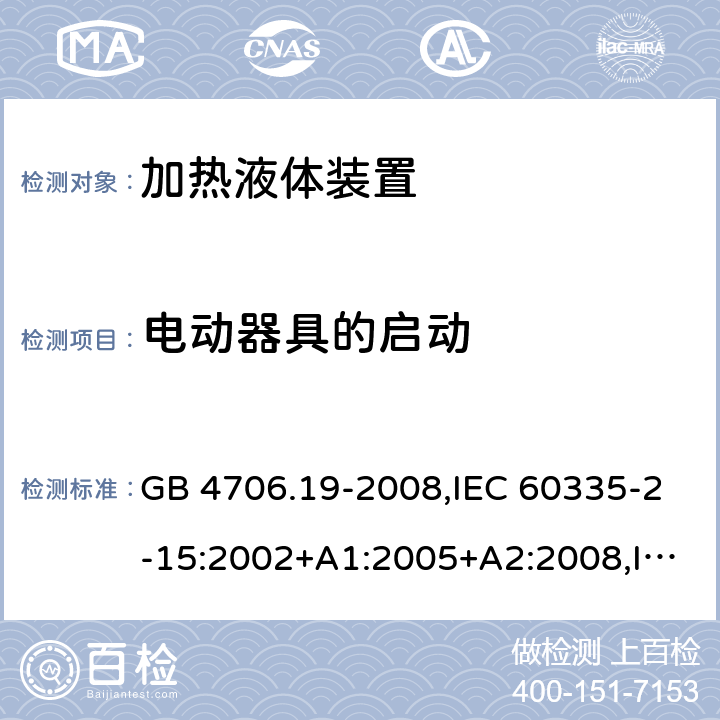 电动器具的启动 家用和类似用途电器的安全 第2-15部分:加热液体装置的特殊要求 GB 4706.19-2008,IEC 60335-2-15:2002+A1:2005+A2:2008,IEC 60335-2-15:2012+A1:2016+A2:2018,AS/NZS 60335.2.15:2002+A1:2003+A2:2003+A3:2006+A4:2009,AS/NZS 60335.2.15:2013+A1:2016+A2:2017+A3:2018+A4:2019,AS/NZS 60335.2.15:2019,EN 60335-2-15:2002+A1:2005+A2:2008+A11:2012,EN 60335-2-15:2016+A11:2018 9