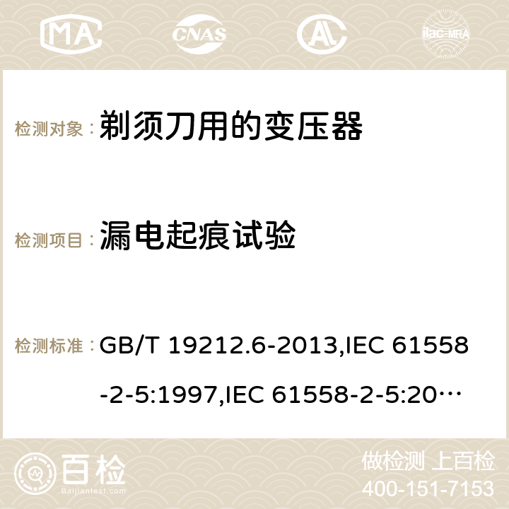 漏电起痕试验 电源变压器,电源装置和类似产品的安全 第2-5部分: 剃须刀用变压器的特殊要求 GB/T 19212.6-2013,IEC 61558-2-5:1997,IEC 61558-2-5:2010,AS/NZS 61558.2.5:2003,AS/NZS 61558.2.5:2011 + A1:2012,EN 61558-2-5:1998 + A11:2004,EN 61558-2-5:2010 附录G