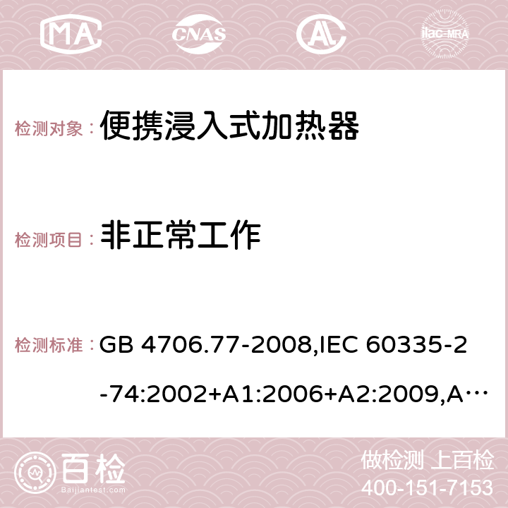 非正常工作 家用和类似用途电器的安全 第2-74部分：便携浸入式加热器的特殊要求 GB 4706.77-2008,IEC 60335-2-74:2002+A1:2006+A2:2009,AS/NZS 60335.2.74:2005+A1：2007+A2：2010,AS/NZS 60335.2.74:2018,EN 60335-2-74:2003+A1:2006+A2:2009+A11:2018 19