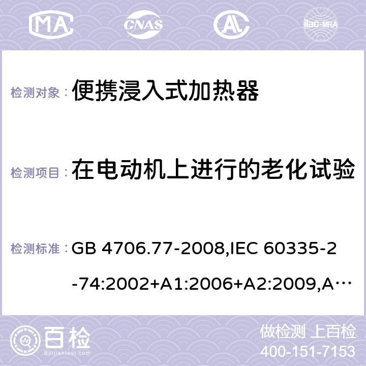 在电动机上进行的老化试验 家用和类似用途电器的安全 第2-74部分：便携浸入式加热器的特殊要求 GB 4706.77-2008,IEC 60335-2-74:2002+A1:2006+A2:2009,AS/NZS 60335.2.74:2005+A1：2007+A2：2010,AS/NZS 60335.2.74:2018,EN 60335-2-74:2003+A1:2006+A2:2009+A11:2018 附录C