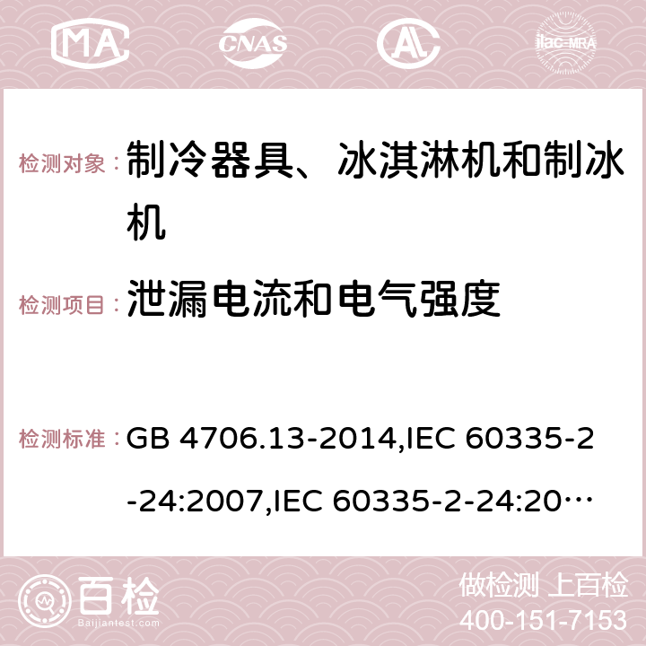 泄漏电流和电气强度 家用和类似用途电器的安全 第2-24部分:制冷器具、冰淇淋机和制冰机的特殊要求 GB 4706.13-2014,IEC 60335-2-24:2007,IEC 60335-2-24:2010 + A1:2012 + A2:2017+ISH1:2018,AS/NZS 60335.2.24:2010 + A1:2013+A2:2018, 
EN 60335-2-24:2010+A1:2019+A2:2019 16