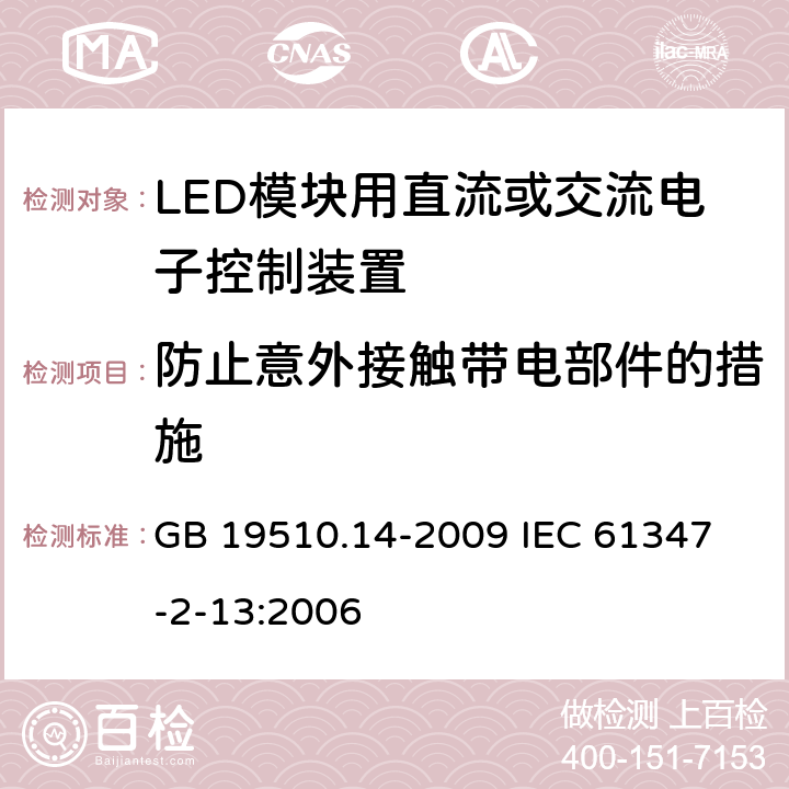 防止意外接触带电部件的措施 灯的控制装置 第14部分:LED模块用直流或交流电子控制装置的特殊要求 GB 19510.14-2009 
IEC 61347-2-13:2006 8