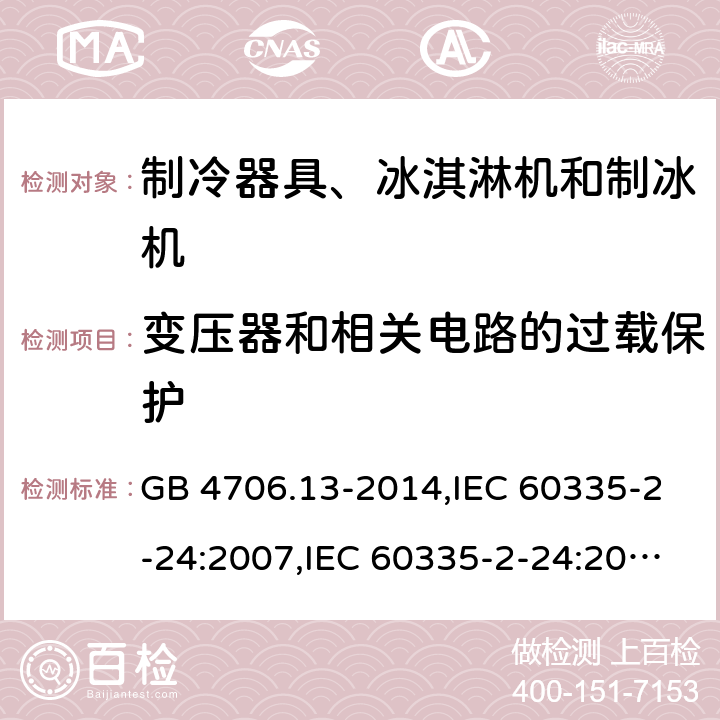 变压器和相关电路的过载保护 家用和类似用途电器的安全 第2-24部分:制冷器具、冰淇淋机和制冰机的特殊要求 GB 4706.13-2014,IEC 60335-2-24:2007,IEC 60335-2-24:2010 + A1:2012 + A2:2017+ISH1:2018,AS/NZS 60335.2.24:2010 + A1:2013+A2:2018, 
EN 60335-2-24:2010+A1:2019+A2:2019 17