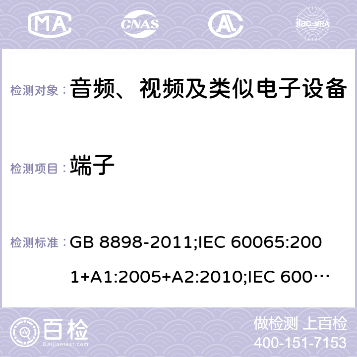 端子 音频、视频及类似电子设备安全要求 GB 8898-2011;
IEC 60065:2001+A1:2005+A2:2010;
IEC 60065:2011(ed.7.2);
IEC 60065:2014(ed.8.0);
EN 60065:2014+A11:2017;
UL 60065:2003;
UL 60065:2015;
AS/NZS 60065:2018
CAN/CSA-C22.2 No.60065:16; Cl.15