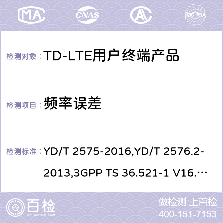 频率误差 《TD-LTE 数字蜂窝移动通信网终端设备技术要求(第一阶段) 》,《TD-LTE 数字蜂窝移动通信网终端设备测试方法(第一阶段)第2部分:无线射频性能测试》,《3GPP技术规范组无线电接入网改进型通用地面无线电接入（E-UTRA）用户设备（UE）一致性规范 无线电传输和接收 第1部分：一致性测试》 YD/T 2575-2016,YD/T 2576.2-2013,3GPP TS 36.521-1 V16.8.1/3GPP TS 36.521-1 V16.5.0/3GPP TS 36.521-1 V14.4.0 8.2.2.1,5.2.1,6.5.1