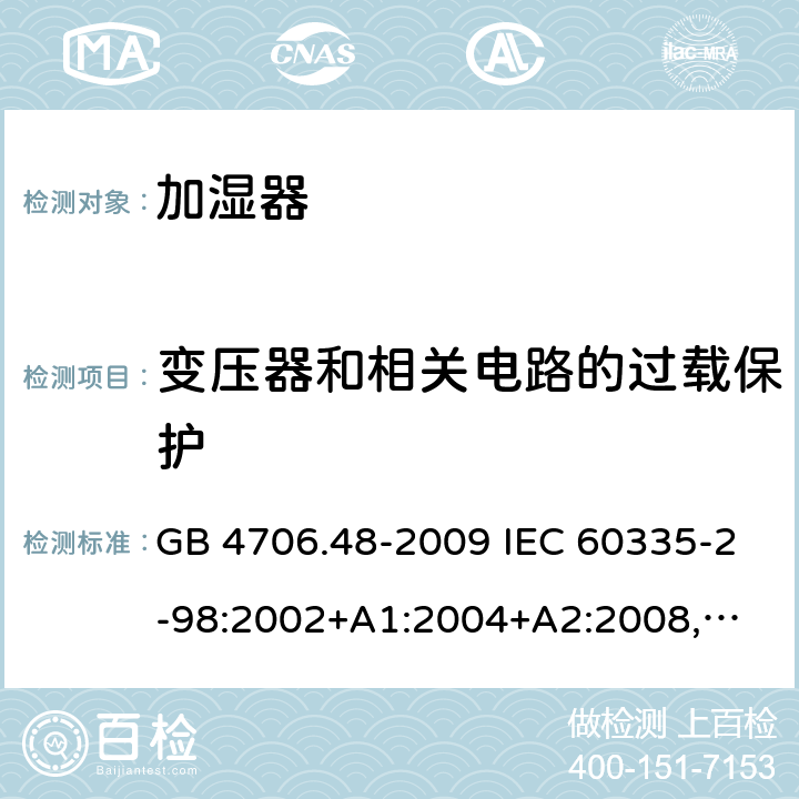 变压器和相关电路的过载保护 家用和类似用途电器的安全 加湿器的特殊要求 GB 4706.48-2009 IEC 60335-2-98:2002+A1:2004+A2:2008,
EN 60335-2-98:2003+A1:2005+A2:2008,
AS/NZS 60335.2.98:2005+A1:2009+A2:2014 17