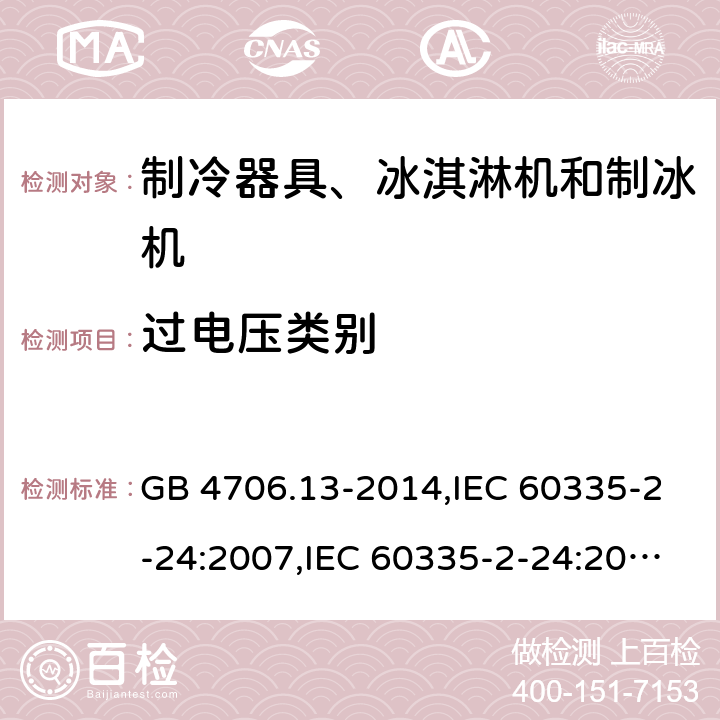 过电压类别 家用和类似用途电器的安全 第2-24部分:制冷器具、冰淇淋机和制冰机的特殊要求 GB 4706.13-2014,IEC 60335-2-24:2007,IEC 60335-2-24:2010 + A1:2012 + A2:2017+ISH1:2018,AS/NZS 60335.2.24:2010 + A1:2013+A2:2018, 
EN 60335-2-24:2010+A1:2019+A2:2019 附录K