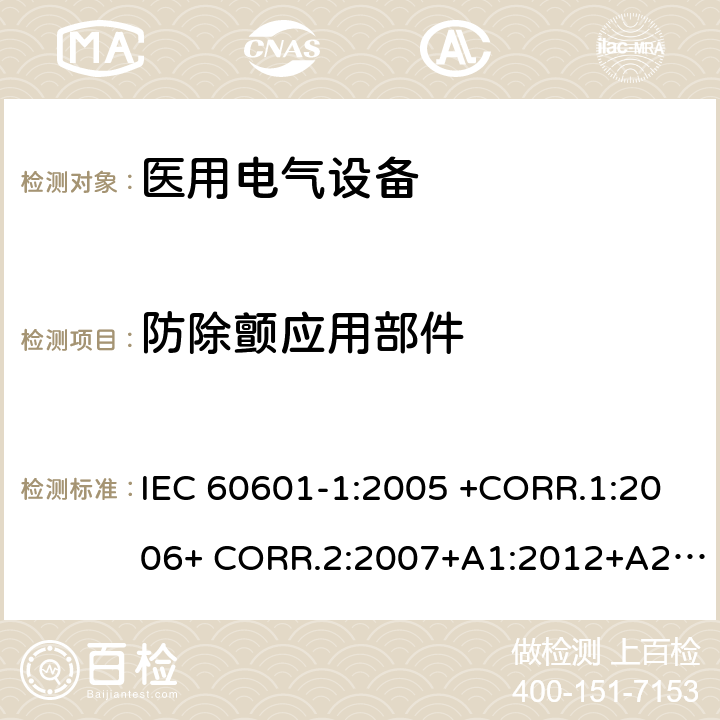 防除颤应用部件 医用电气设备第1部分- 基本安全和基本性能的通用要求 IEC 60601-1:2005 +CORR.1:2006+ CORR.2:2007+A1:2012+A2:2020 EN 60601-1:2006+AC:2010+A1:2013+A12:2014 ANSI/AAMI ES60601-1:2005/(R)2012+A1:2012,C1:2009/(R)2012+A2:2010/(R)2012 8.5.5.1,8.5.5.2