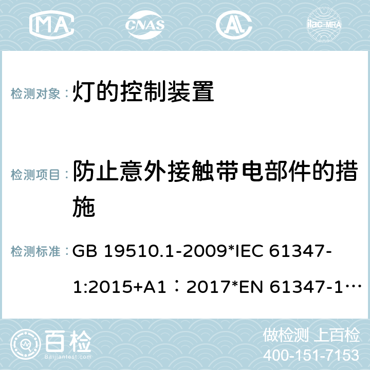 防止意外接触带电部件的措施 灯的控制装置 第1部分：一般要求和安全要求 GB 19510.1-2009
*IEC 61347-1:2015+A1：2017
*EN 61347-1:2015+A:2017
*AS/NZS61347.1:2016+A1:2018 8