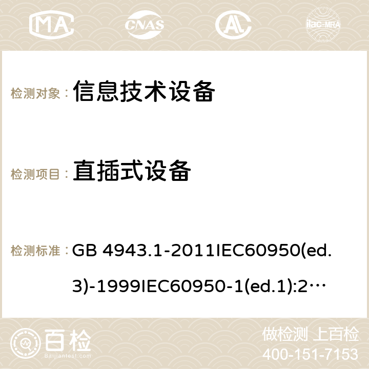 直插式设备 信息技术设备 安全 第1部分：通用要求 GB 4943.1-2011
IEC60950(ed.3)-1999
IEC60950-1(ed.1):2001 IEC60950-1(ed.2):2005 EN60950-1：2006+A11:2009
AS/NZS 60950.1:2003 4.3.6