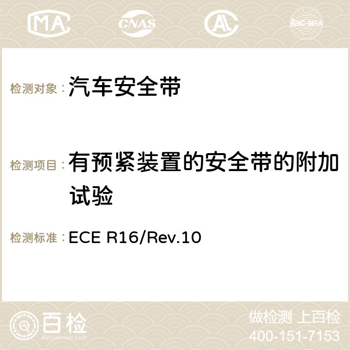 有预紧装置的安全带的附加试验 ECE R16 关于批准 1. 机动车辆乘员用安全带、约束系统、儿童约束系统和ISOFIX儿童约束系统 2．装有安全带、安全带提醒器、约束系统、儿童约束系统和ISOFIX儿童约束系统的车辆的统一规定 /Rev.10 2.7.10