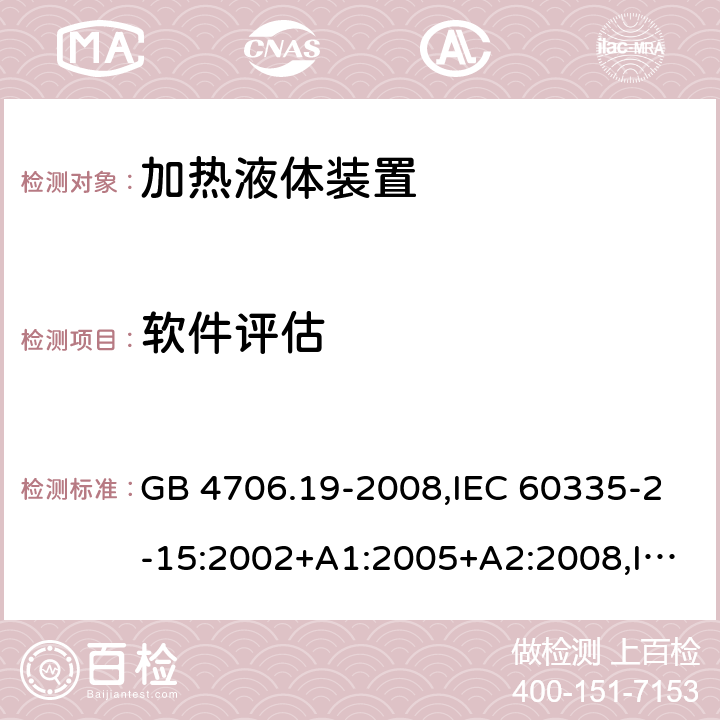 软件评估 家用和类似用途电器的安全 第2-15部分:加热液体装置的特殊要求 GB 4706.19-2008,IEC 60335-2-15:2002+A1:2005+A2:2008,IEC 60335-2-15:2012+A1:2016+A2:2018,AS/NZS 60335.2.15:2002+A1:2003+A2:2003+A3:2006+A4:2009,AS/NZS 60335.2.15:2013+A1:2016+A2:2017+A3:2018+A4:2019,AS/NZS 60335.2.15:2019,EN 60335-2-15:2002+A1:2005+A2:2008+A11:2012,EN 60335-2-15:2016+A11:2018 附录R