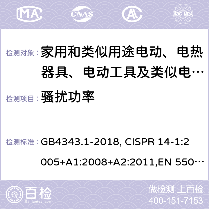 骚扰功率 家用电器、电动工具和类似器具的电磁兼容要求 第1部分：发射 GB4343.1-2018, CISPR 14-1:2005+A1:2008+A2:2011,EN 55014-1:2006+A1:2009+A2:2011,AS/NZS CISPR 14.1:2010, AS/NZS CISPR 14.1:2018,AS/NZS CISPR 14.1:2013,J 55014-1(H14),J 55014-1(H20),J 55014-1(H27),CISPR 14-1:2016,EN 55014-1:2017+A11:2020, UAE.S GSO CISPR 14-1:2002,JS 55014-1:2012 6