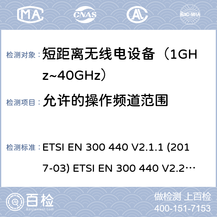 允许的操作频道范围 短距离设备；使用在1GHz至40GHz频率范围的射频设备含RED指令2014/53/EU 第3.2条款下基本要求的协调标准 ETSI EN 300 440 V2.1.1 (2017-03) ETSI EN 300 440 V2.2.1 (2018-07) 4.2.3