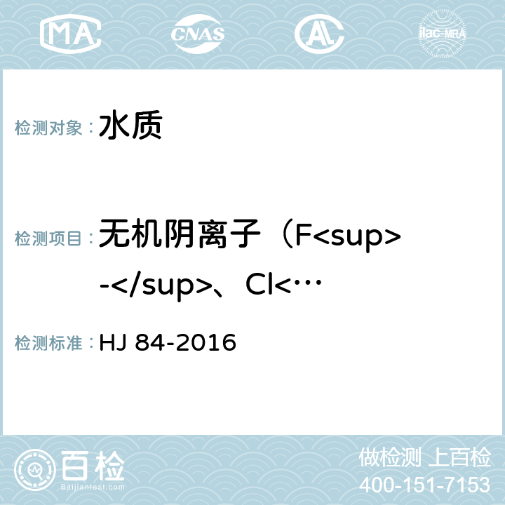 无机阴离子（F<sup>-</sup>、Cl<sup>-</sup>、NO<sub>2</sub><sup>-</sup>、Br<sup>-</sup>、NO<sub>3</sub><sup>-</sup>、PO<sub>4</sub><sup>3-</sup>、SO<sub>4</sub><sup>2-</sup>） HJ 84-2016 水质 无机阴离子（F-、Cl-、NO2-、Br-、NO3-、PO43-、SO32-、SO42-）的测定 离子色谱法
