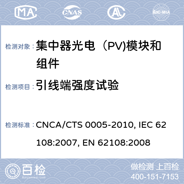 引线端强度试验 聚光型光伏组件和装配件-设计鉴定和定型 CNCA/CTS 0005-2010, 
IEC 62108:2007, 
EN 62108:2008 10.12