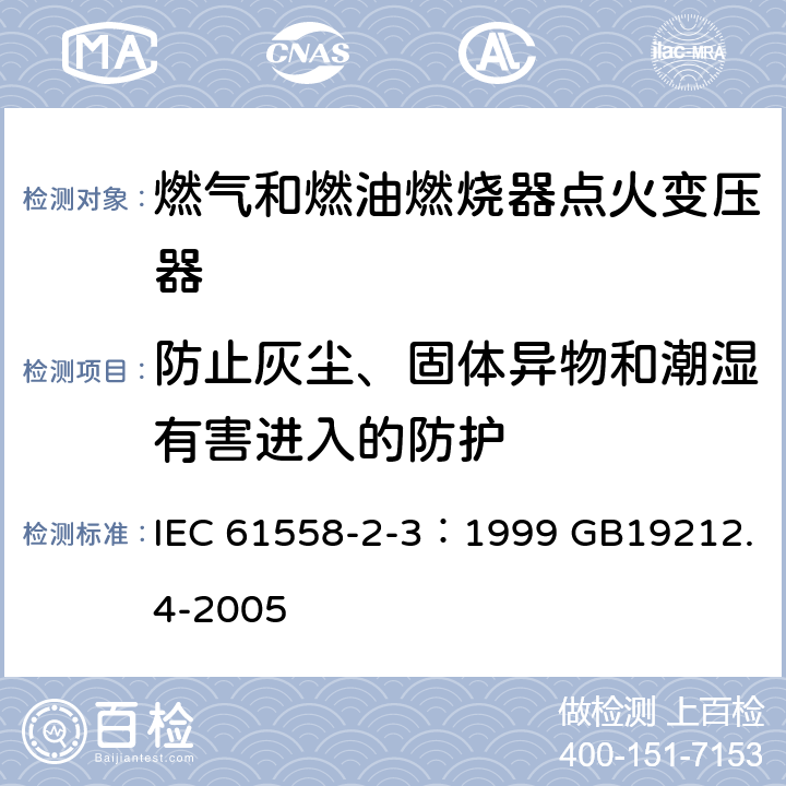 防止灰尘、固体异物和潮湿有害进入的防护 电力变压器、电源装置和类似产品的安全 第4部分：燃气和燃油燃烧器点火变压器的特殊要求 IEC 61558-2-3：1999 GB19212.4-2005 17.1 17.2