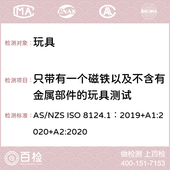 只带有一个磁铁以及不含有金属部件的玩具测试 AS/NZS ISO 8124.1-2019 玩具安全—机械和物理性能 AS/NZS ISO 8124.1：2019+A1:2020+A2:2020 5.31.4