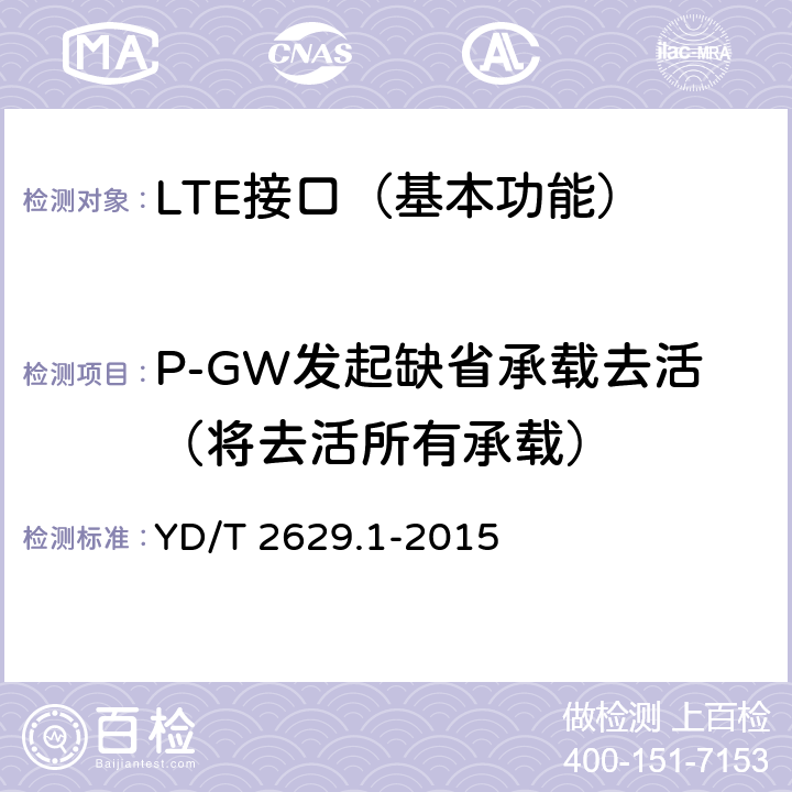 P-GW发起缺省承载去活（将去活所有承载） YD/T 2629.1-2015 演进的移动分组核心网络(EPC)设备测试方法 第1部分：支持E-UTRAN接入
