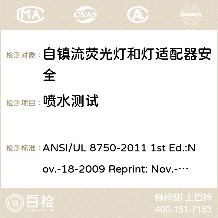 喷水测试 ANSI/UL 8750-20 自镇流荧光灯和灯适配器安全;用在照明产品上的发光二极管(LED)设备; 11 1st Ed.:Nov.-18-2009 Reprint: Nov.-01-2011 ANSI/UL 8750,2nd Ed.: 2015-9-15 8.14&SA8.14