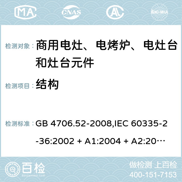 结构 家用和类似用途电器的安全 第2-36部分:商用电灶、电烤炉、电灶台及灶台元件的特殊要求 GB 4706.52-2008,IEC 60335-2-36:2002 + A1:2004 + A2:2008,IEC 60335-2-36:2017,EN 60335-2-36:2002 + A1:2004 + A2:2008 + A11:2012 22