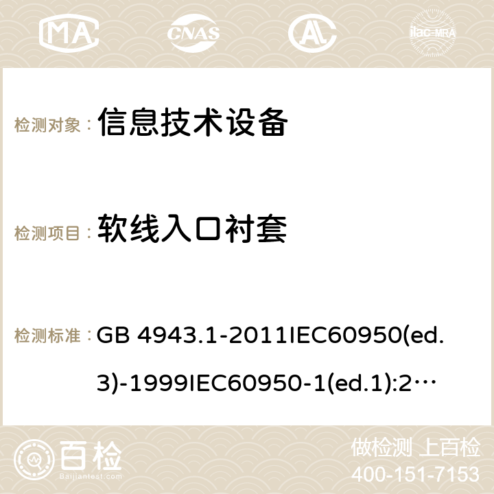 软线入口衬套 信息技术设备 安全 第1部分：通用要求 GB 4943.1-2011
IEC60950(ed.3)-1999
IEC60950-1(ed.1):2001 IEC60950-1(ed.2):2005 EN60950-1：2006+A11:2009
AS/NZS 60950.1:2003 3.2.8